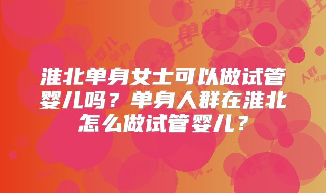 淮北单身女士可以做试管婴儿吗?单身人群在淮北怎么做试管婴儿?