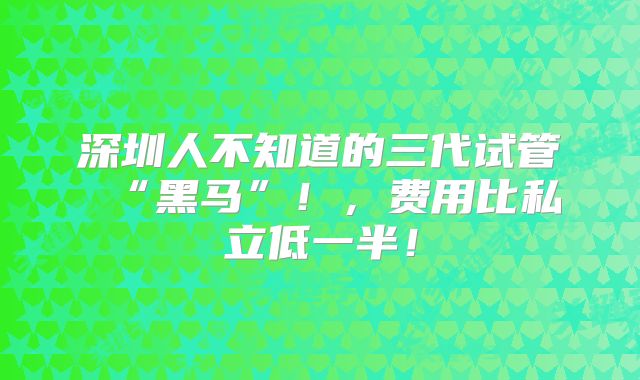 深圳人不知道的三代试管 “黑马”！，费用比私立低一半！