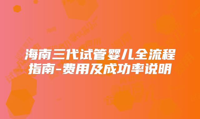 海南三代试管婴儿全流程指南-费用及成功率说明