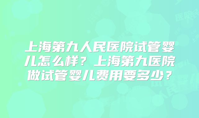 上海第九人民医院试管婴儿怎么样？上海第九医院做试管婴儿费用要多少？