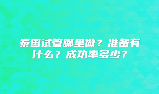 泰国试管哪里做？准备有什么？成功率多少？