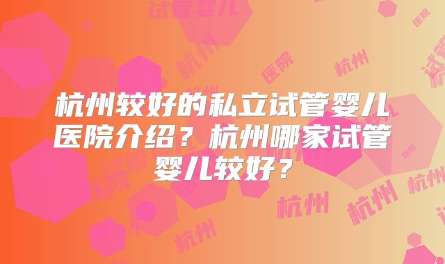 杭州较好的私立试管婴儿医院介绍?杭州哪家试管婴儿较好?