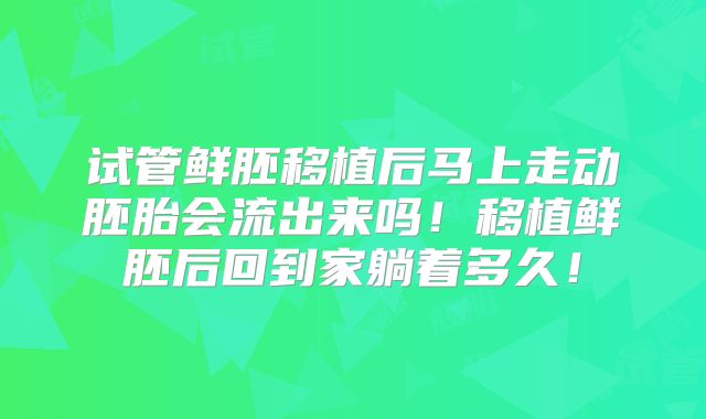 试管鲜胚移植后马上走动胚胎会流出来吗!移植鲜胚后回到家躺着多久!