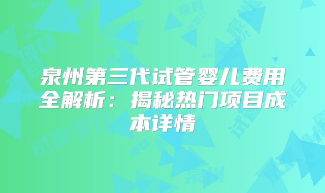 泉州第三代试管婴儿费用全解析：揭秘热门项目成本详情