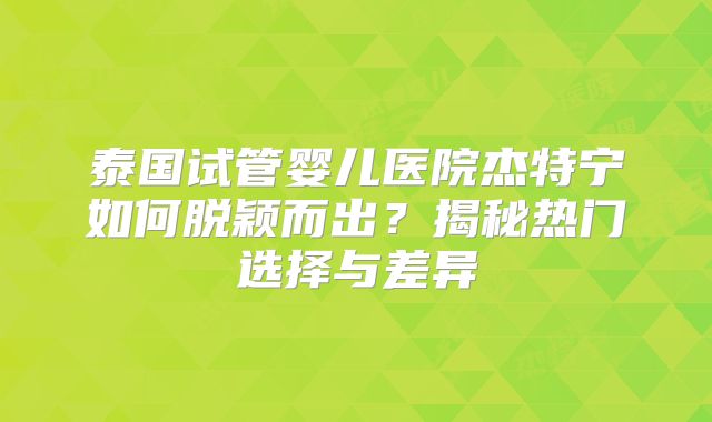 泰国试管婴儿医院杰特宁如何脱颖而出？揭秘热门选择与差异