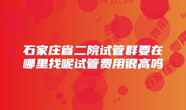 石家庄省二院试管群要在哪里找呢试管费用很高吗
