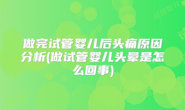 做完试管婴儿后头痛原因分析(做试管婴儿头晕是怎么回事)