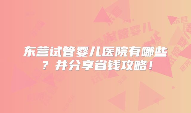 东营试管婴儿医院有哪些？并分享省钱攻略！