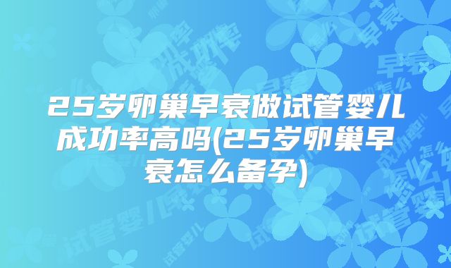 25岁卵巢早衰做试管婴儿成功率高吗(25岁卵巢早衰怎么备孕)