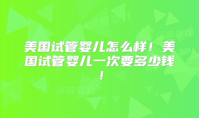 美国试管婴儿怎么样！美国试管婴儿一次要多少钱！