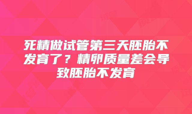 死精做试管第三天胚胎不发育了？精卵质量差会导致胚胎不发育