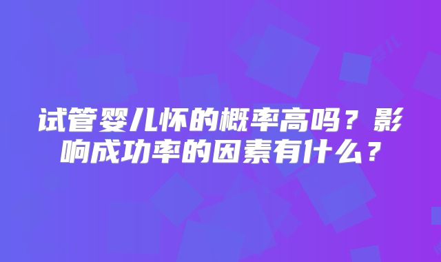 试管婴儿怀的概率高吗？影响成功率的因素有什么？