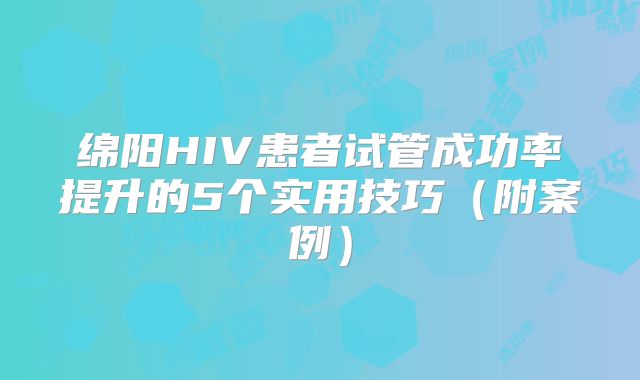 绵阳HIV患者试管成功率提升的5个实用技巧(附案例)