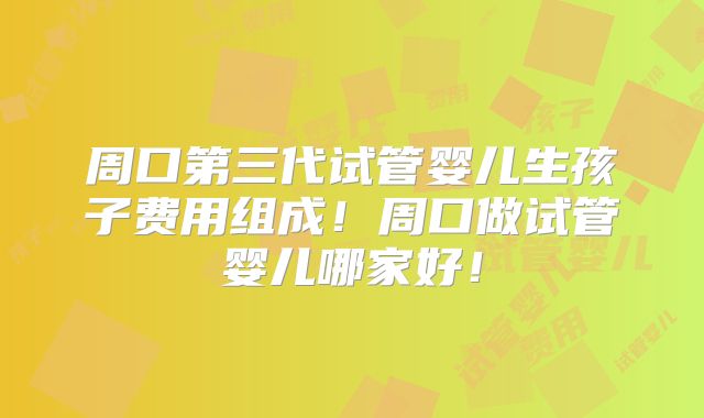 周口第三代试管婴儿生孩子费用组成！周口做试管婴儿哪家好！