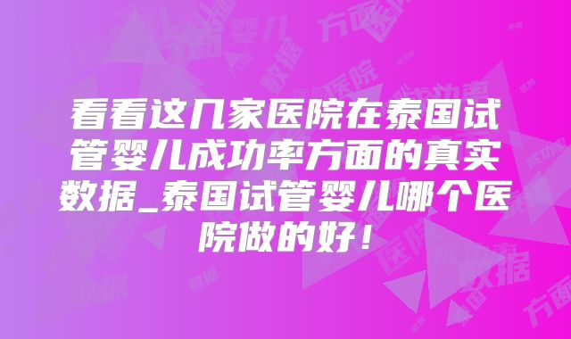看看这几家医院在泰国试管婴儿成功率方面的真实数据_泰国试管婴儿哪个医院做的好！