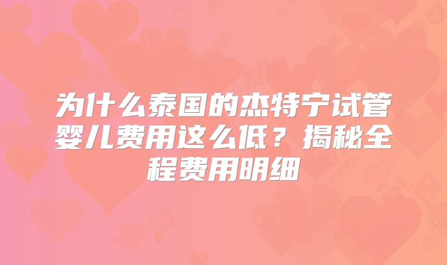 为什么泰国的杰特宁试管婴儿费用这么低?揭秘全程费用明细
