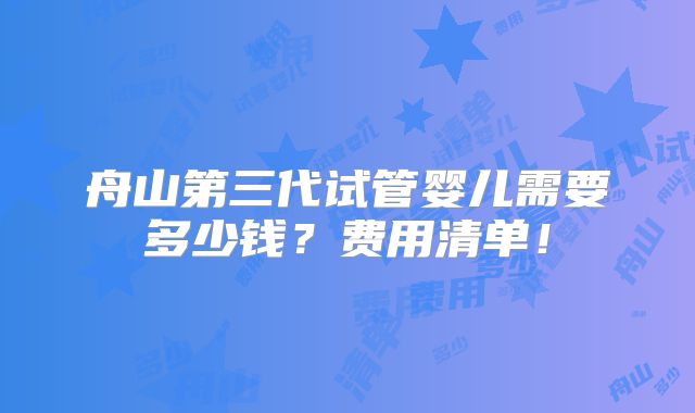 舟山第三代试管婴儿需要多少钱?费用清单!