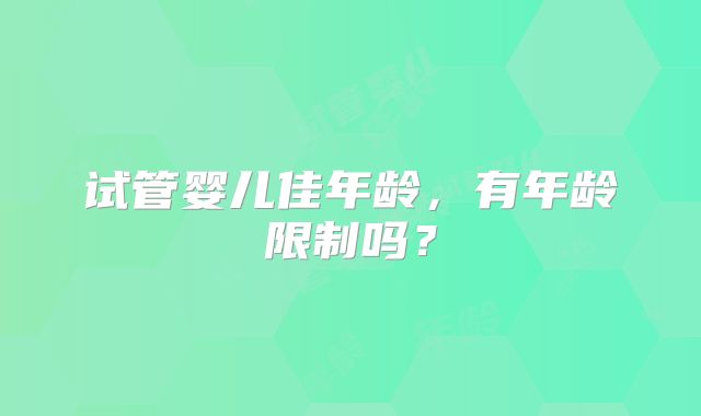 试管婴儿佳年龄,有年龄限制吗?