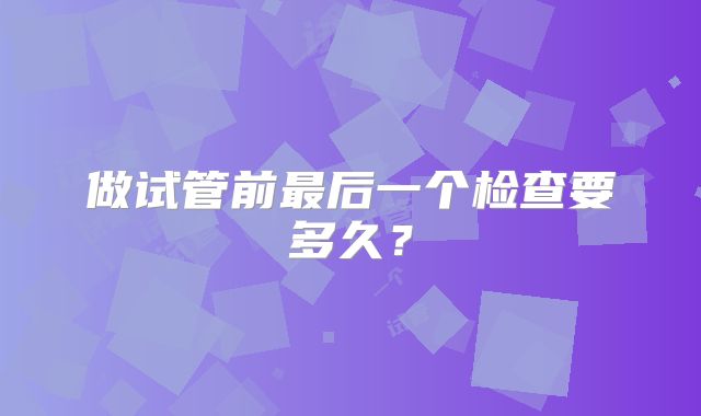 做试管前最后一个检查要多久？