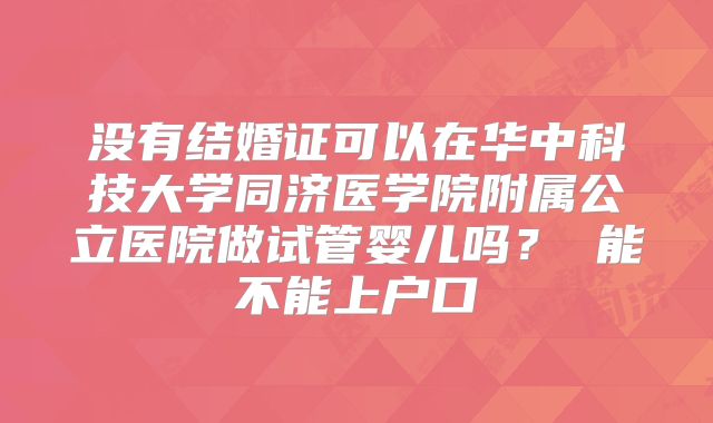没有结婚证可以在华中科技大学同济医学院附属公立医院做试管婴儿吗? 能不能上户口