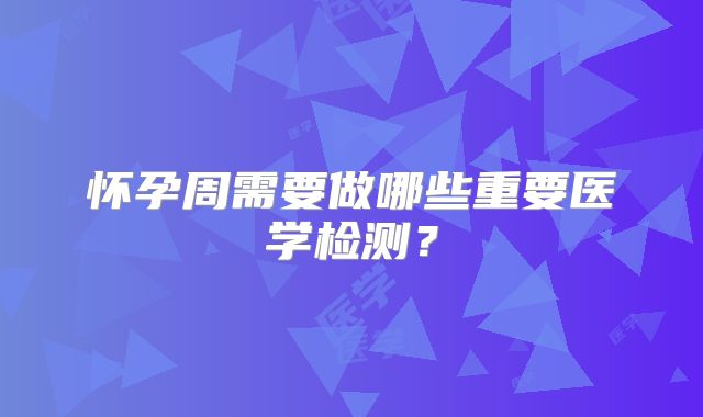 怀孕周需要做哪些重要医学检测?