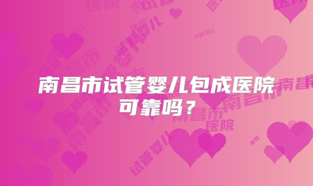 南昌市试管婴儿包成医院可靠吗？