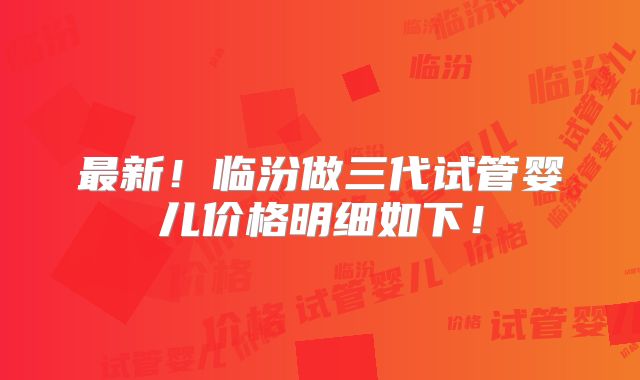 最新!临汾做三代试管婴儿价格明细如下!