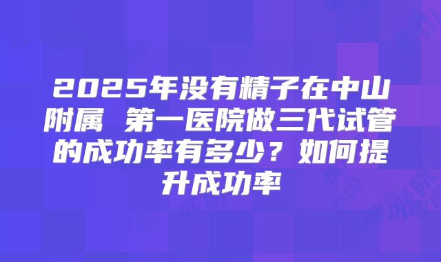 2025年没有精子在中山附属 第一医院做三代试管的成功率有多少?如何提升成功率