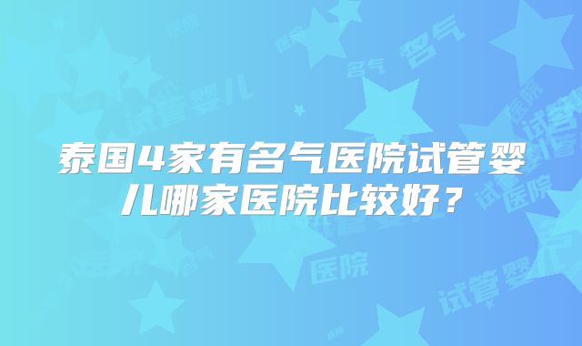泰国4家有名气医院试管婴儿哪家医院比较好?