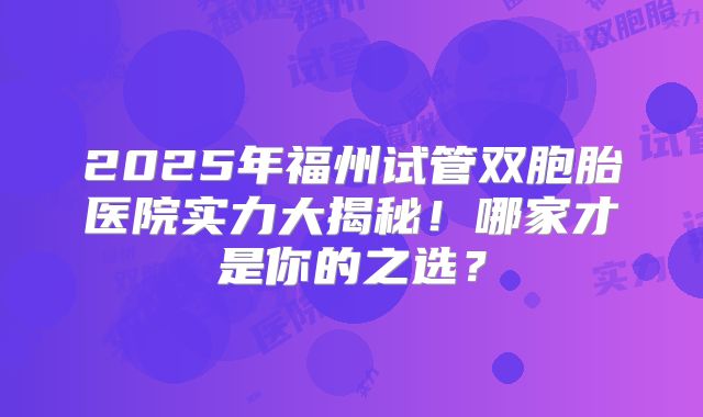 2025年福州试管双胞胎医院实力大揭秘!哪家才是你的之选?