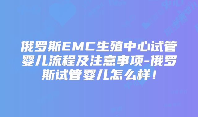俄罗斯EMC生殖中心试管婴儿流程及注意事项-俄罗斯试管婴儿怎么样!