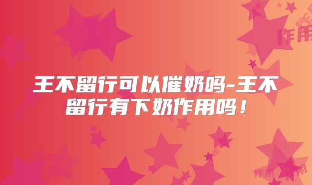 王不留行可以催奶吗-王不留行有下奶作用吗!