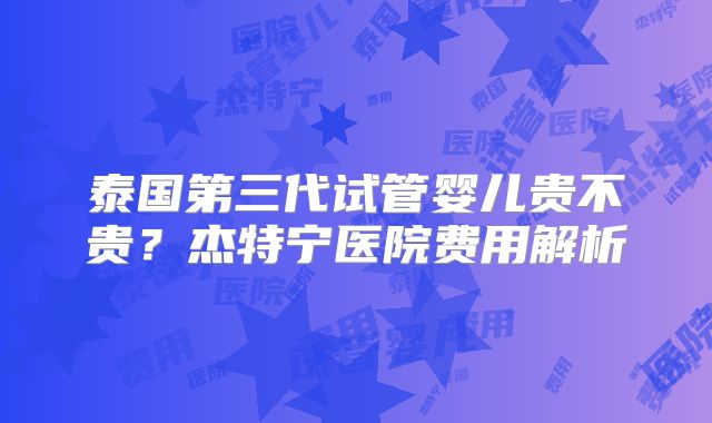 泰国第三代试管婴儿贵不贵？杰特宁医院费用解析