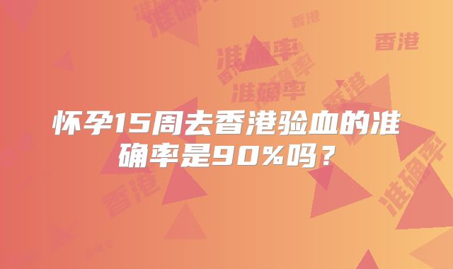 怀孕15周去香港验血的准确率是90%吗?