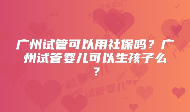 广州试管可以用社保吗？广州试管婴儿可以生孩子么？