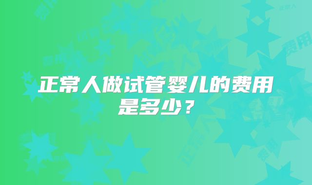 正常人做试管婴儿的费用是多少？