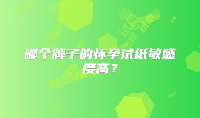 哪个牌子的怀孕试纸敏感度高？