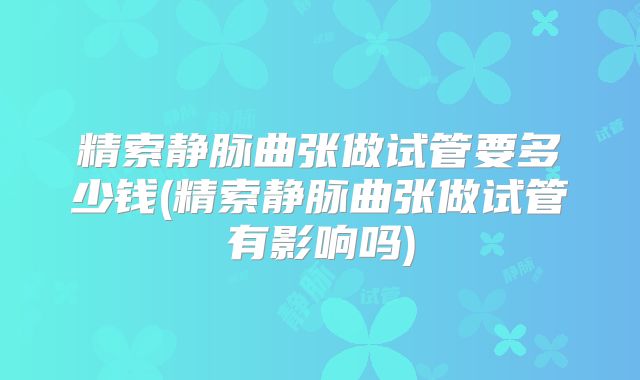 精索静脉曲张做试管要多少钱(精索静脉曲张做试管有影响吗)