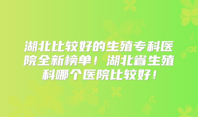 湖北比较好的生殖专科医院全新榜单！湖北省生殖科哪个医院比较好！