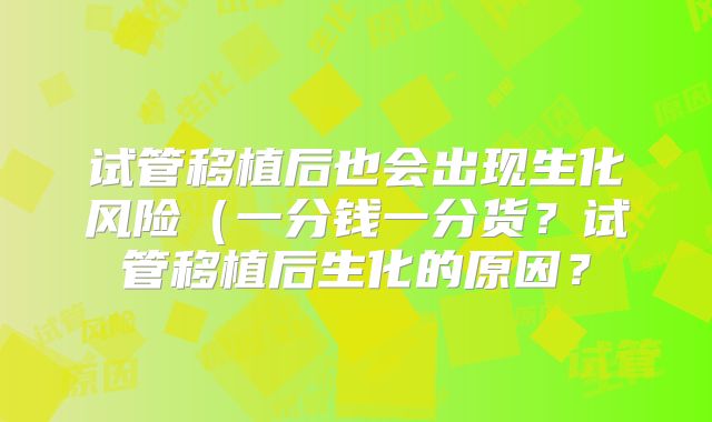 试管移植后也会出现生化风险（一分钱一分货？试管移植后生化的原因？