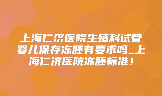 上海仁济医院生殖科试管婴儿保存冻胚有要求吗_上海仁济医院冻胚标准！