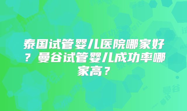 泰国试管婴儿医院哪家好？曼谷试管婴儿成功率哪家高？