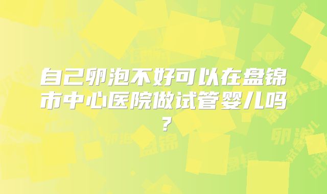 自己卵泡不好可以在盘锦市中心医院做试管婴儿吗?