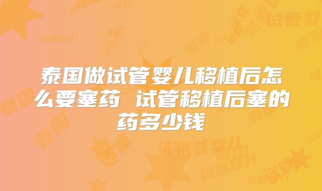 泰国做试管婴儿移植后怎么要塞药 试管移植后塞的药多少钱