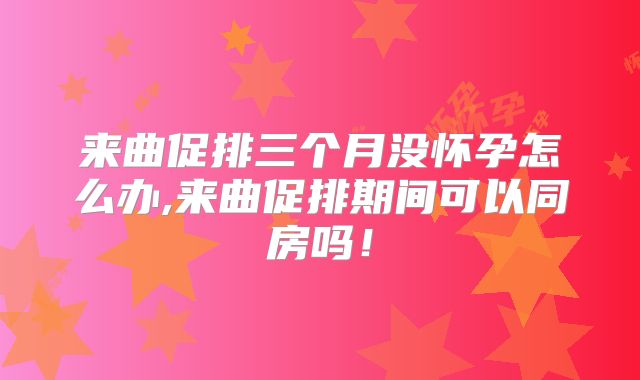 来曲促排三个月没怀孕怎么办,来曲促排期间可以同房吗！