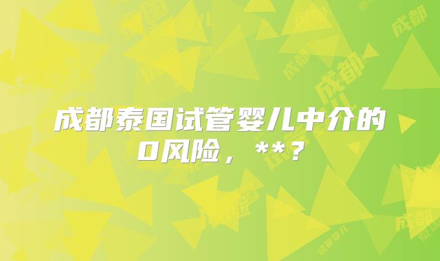 成都泰国试管婴儿中介的0风险，**？