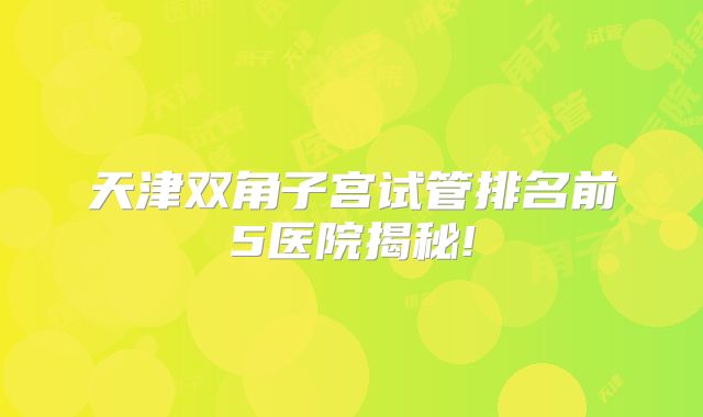 天津双角子宫试管排名前5医院揭秘!
