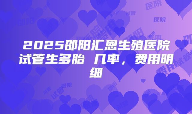 2025邵阳汇恩生殖医院试管生多胎 几率，费用明细