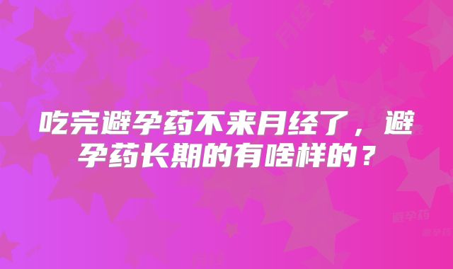 吃完避孕药不来月经了,避孕药长期的有啥样的?