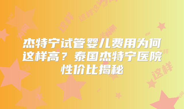 杰特宁试管婴儿费用为何这样高？泰国杰特宁医院性价比揭秘